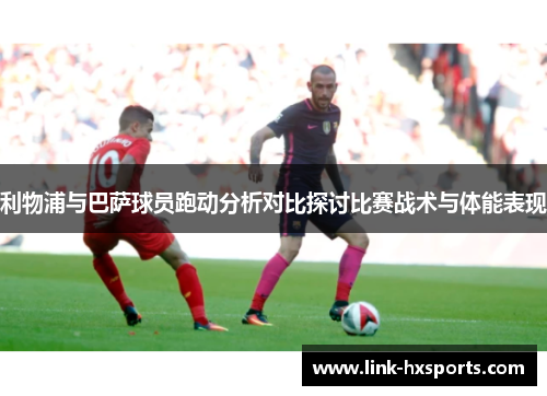 利物浦与巴萨球员跑动分析对比探讨比赛战术与体能表现