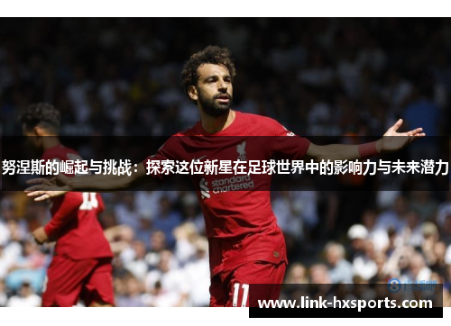 努涅斯的崛起与挑战：探索这位新星在足球世界中的影响力与未来潜力