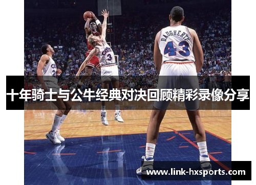 十年骑士与公牛经典对决回顾精彩录像分享