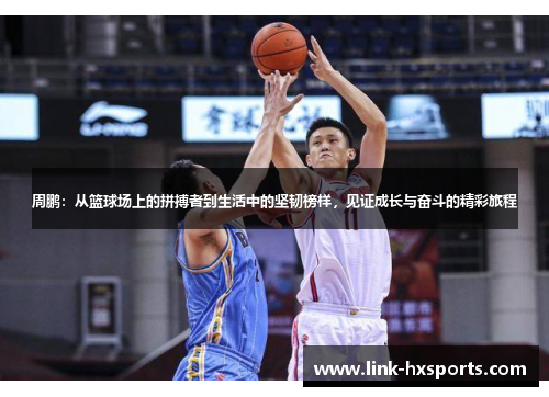 周鹏：从篮球场上的拼搏者到生活中的坚韧榜样，见证成长与奋斗的精彩旅程