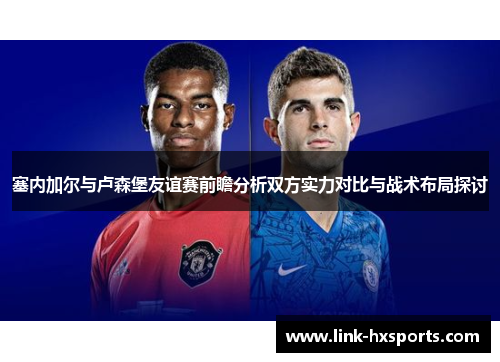 塞内加尔与卢森堡友谊赛前瞻分析双方实力对比与战术布局探讨