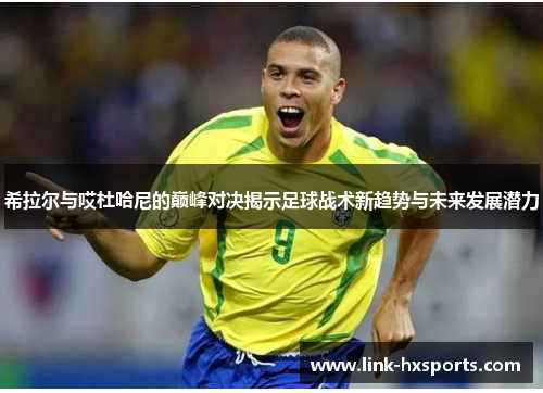 希拉尔与哎杜哈尼的巅峰对决揭示足球战术新趋势与未来发展潜力