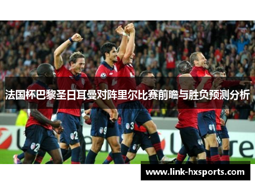法国杯巴黎圣日耳曼对阵里尔比赛前瞻与胜负预测分析