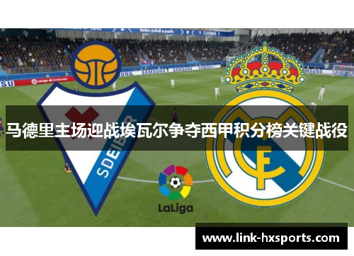 马德里主场迎战埃瓦尔争夺西甲积分榜关键战役